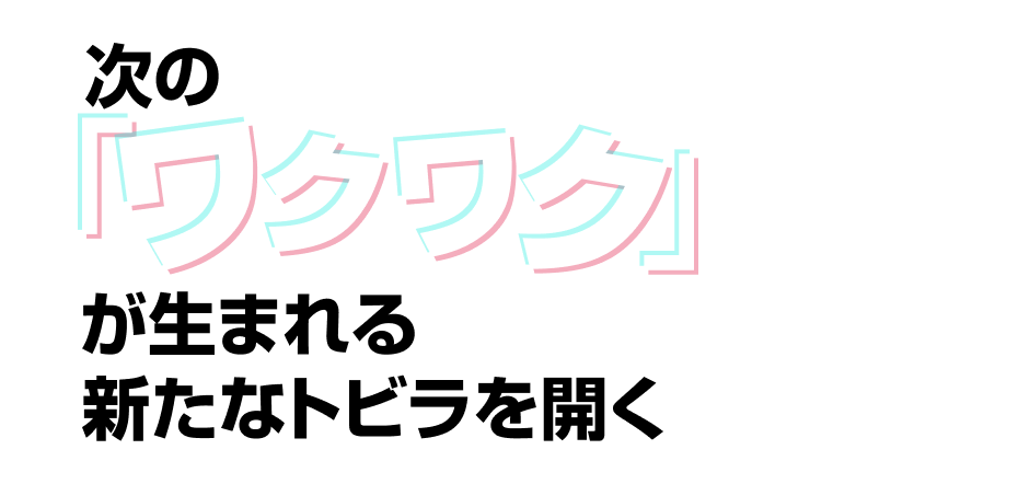 次の「ワクワク」が生まれる新たなトビラを開く